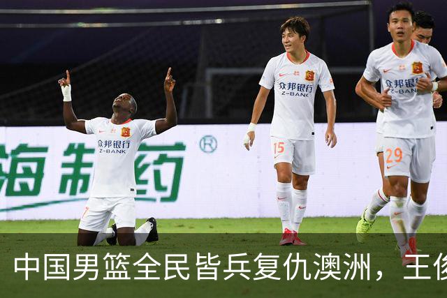 中国男篮全民皆兵复仇澳洲，王俊杰23+6闪耀全场 赵继伟王者归来！